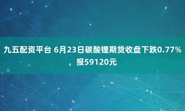 九五配资平台 6月23日碳酸锂期货收盘下跌0.77%，报59120元