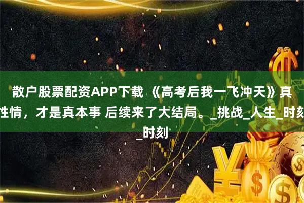 散户股票配资APP下载 《高考后我一飞冲天》真性情，才是真本事 后续来了大结局。_挑战_人生_时刻