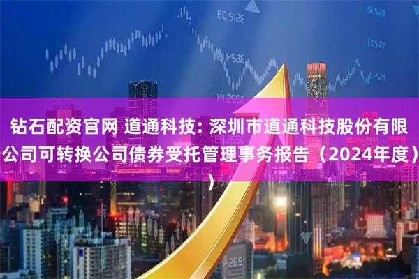 钻石配资官网 道通科技: 深圳市道通科技股份有限公司可转换公司债券受托管理事务报告（2024年度）