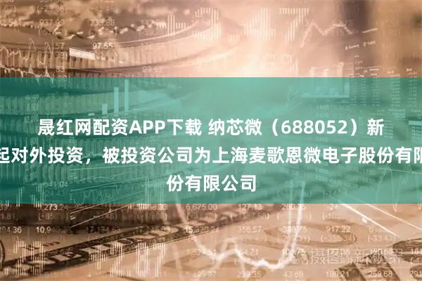 晟红网配资APP下载 纳芯微（688052）新增一起对外投资，被投资公司为上海麦歌恩微电子股份有限公司