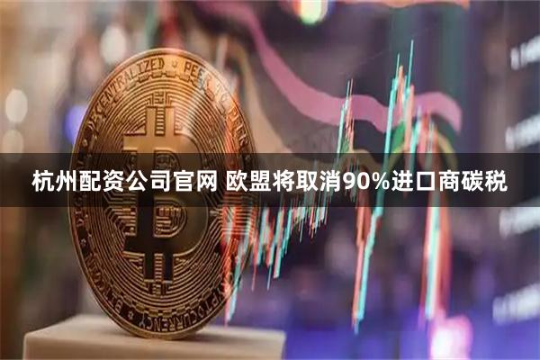杭州配资公司官网 欧盟将取消90%进口商碳税