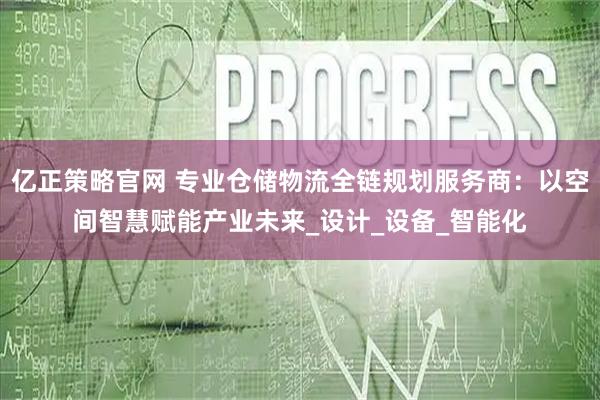 亿正策略官网 专业仓储物流全链规划服务商：以空间智慧赋能产业未来_设计_设备_智能化