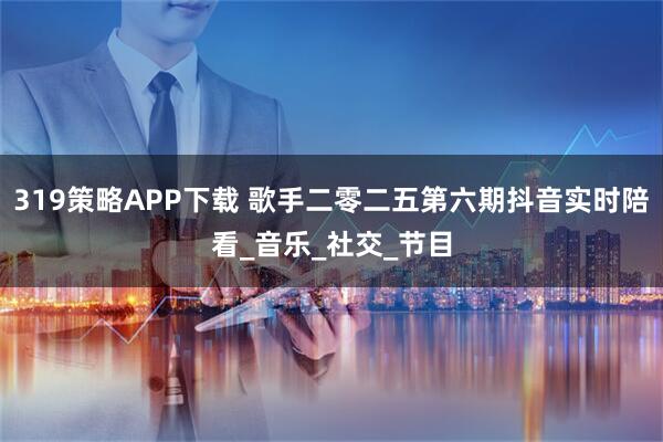 319策略APP下载 歌手二零二五第六期抖音实时陪看_音乐_社交_节目