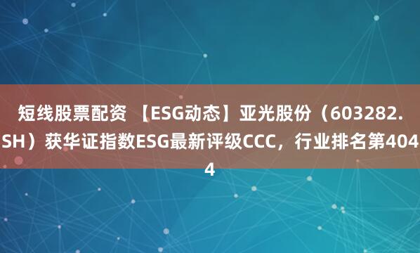 短线股票配资 【ESG动态】亚光股份（603282.SH）获华证指数ESG最新评级CCC，行业排名第404