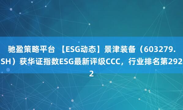 驰盈策略平台 【ESG动态】景津装备（603279.SH）获华证指数ESG最新评级CCC，行业排名第292