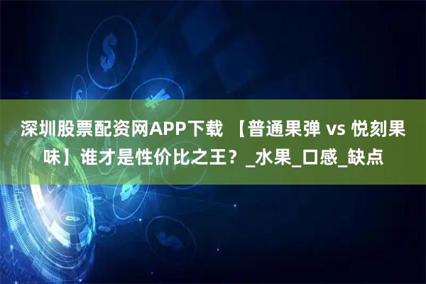 深圳股票配资网APP下载 【普通果弹 vs 悦刻果味】谁才是性价比之王？_水果_口感_缺点