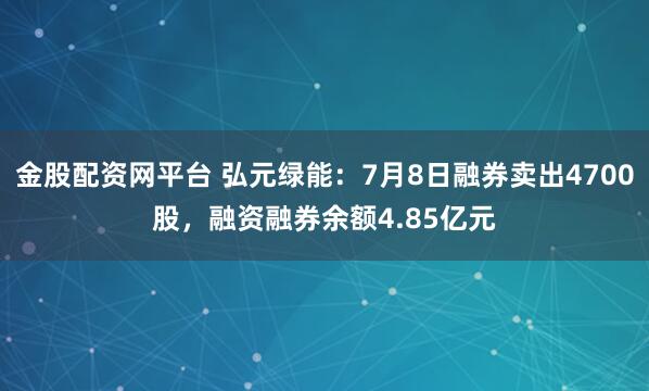 金股配资网平台 弘元绿能：7月8日融券卖出4700股，融资融券余额4.85亿元