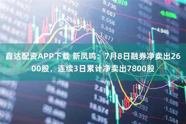 鑫达配资APP下载 新凤鸣：7月8日融券净卖出2600股，连续3日累计净卖出7800股