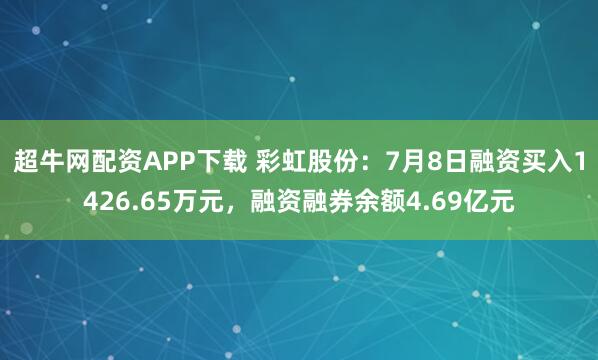 超牛网配资APP下载 彩虹股份：7月8日融资买入1426.65万元，融资融券余额4.69亿元