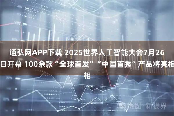 通弘网APP下载 2025世界人工智能大会7月26日开幕 100余款“全球首发”“中国首秀”产品将亮相