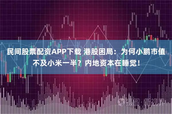 民间股票配资APP下载 港股困局：为何小鹏市值不及小米一半？内地资本在睡觉！