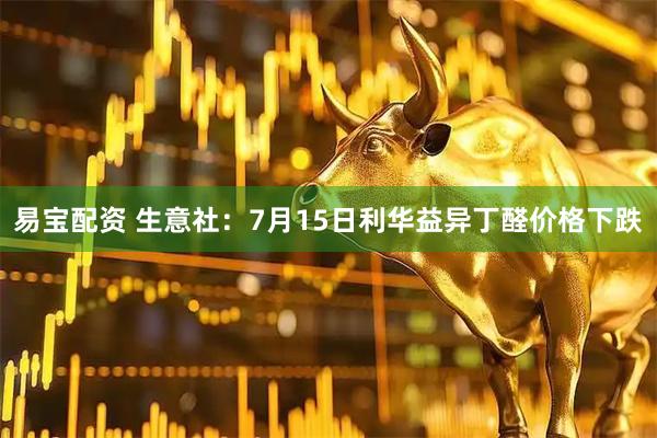 易宝配资 生意社：7月15日利华益异丁醛价格下跌