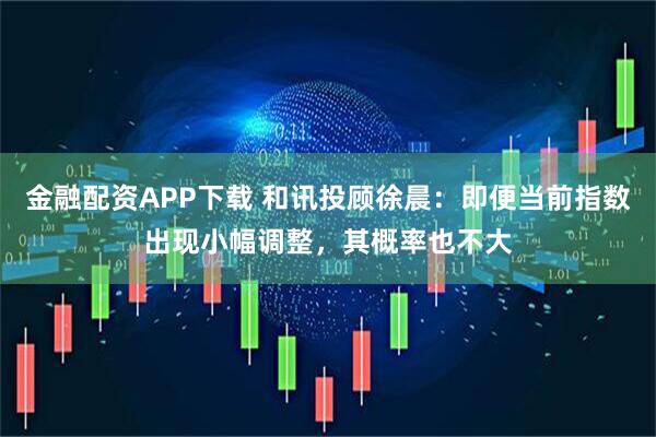 金融配资APP下载 和讯投顾徐晨：即便当前指数出现小幅调整，其概率也不大