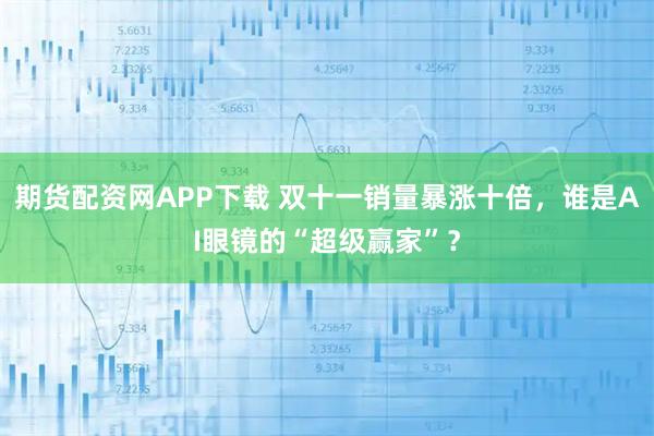 期货配资网APP下载 双十一销量暴涨十倍，谁是AI眼镜的“超级赢家”？
