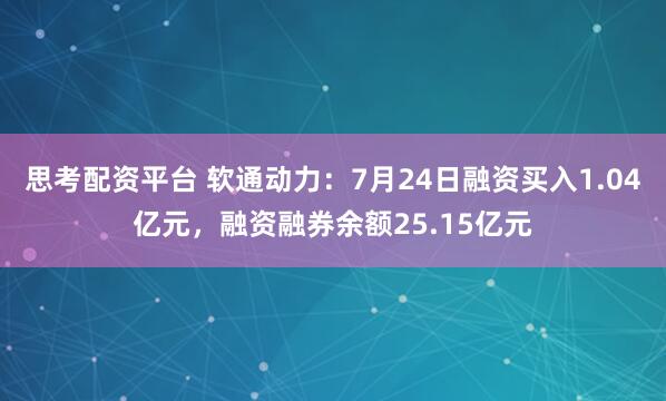 思考配资平台 软通动力：7月24日融资买入1.04亿元，融资融券余额25.15亿元