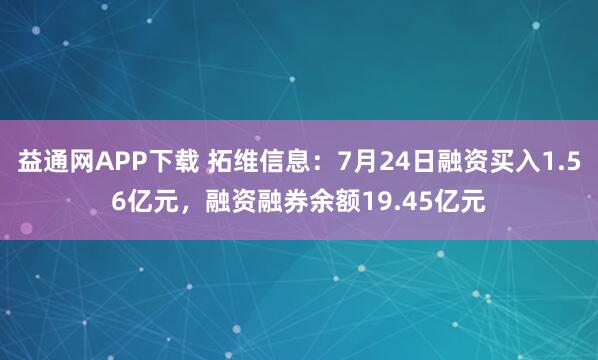 益通网APP下载 拓维信息：7月24日融资买入1.56亿元，融资融券余额19.45亿元