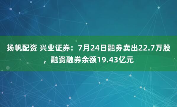 扬帆配资 兴业证券：7月24日融券卖出22.7万股，融资融券余额19.43亿元