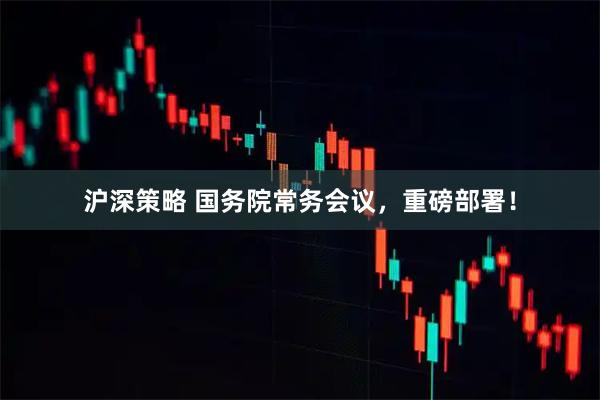 沪深策略 国务院常务会议，重磅部署！