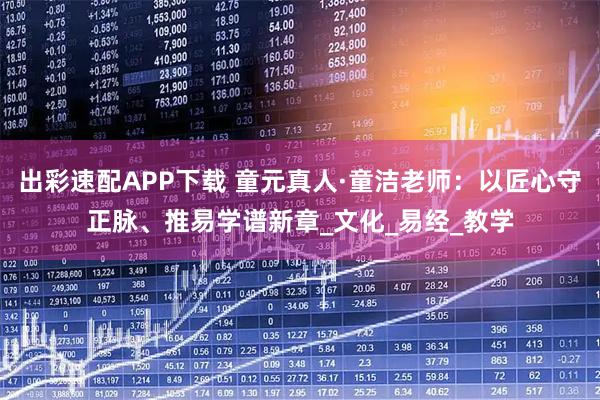 出彩速配APP下载 童元真人·童洁老师：以匠心守正脉、推易学谱新章_文化_易经_教学