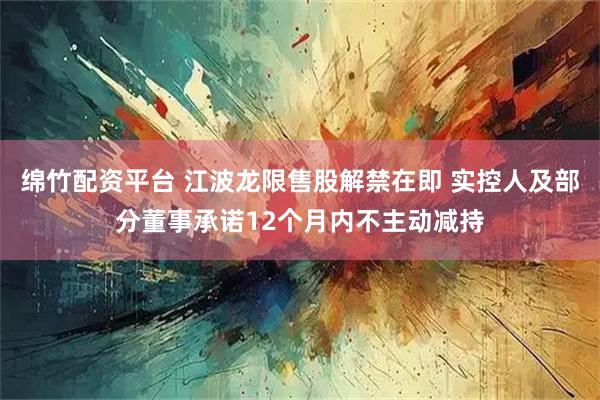 绵竹配资平台 江波龙限售股解禁在即 实控人及部分董事承诺12个月内不主动减持
