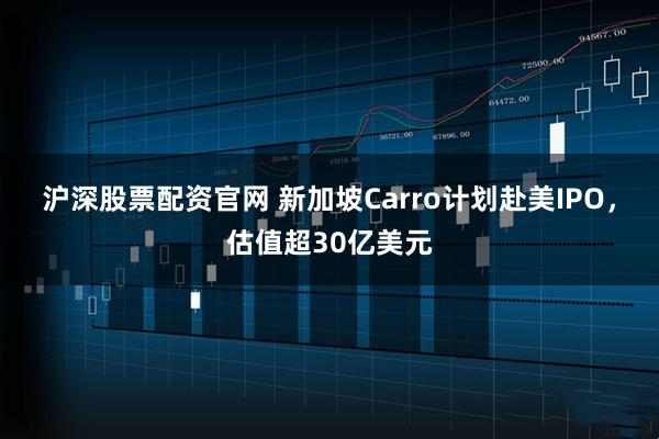 沪深股票配资官网 新加坡Carro计划赴美IPO，估值超30亿美元