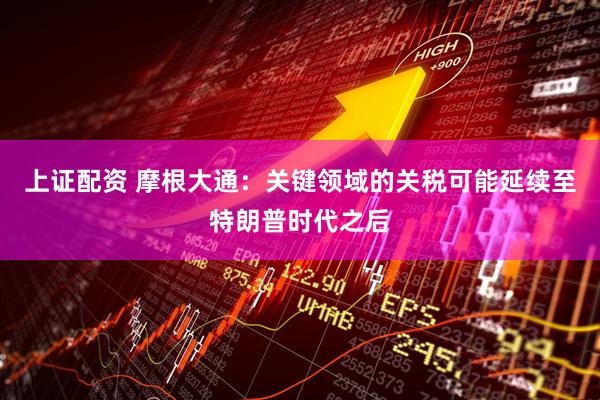 上证配资 摩根大通：关键领域的关税可能延续至特朗普时代之后