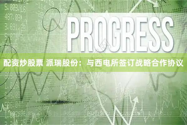 配资炒股票 派瑞股份：与西电所签订战略合作协议