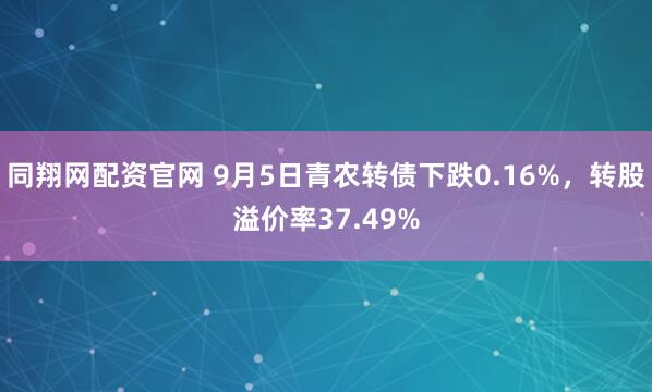 同翔网配资官网 9月5日青农转债下跌0.16%，转股溢价率37.49%
