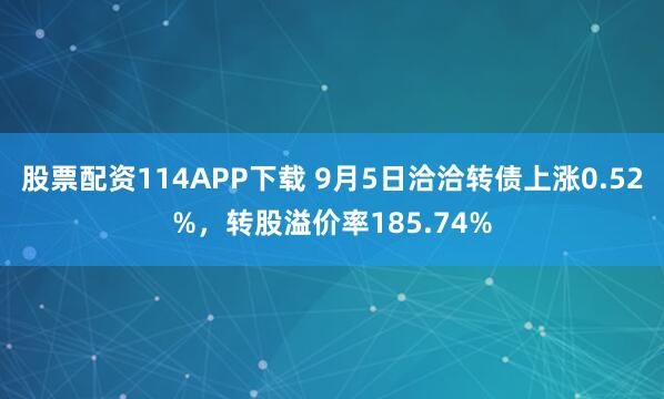 股票配资114APP下载 9月5日洽洽转债上涨0.52%，转股溢价率185.74%