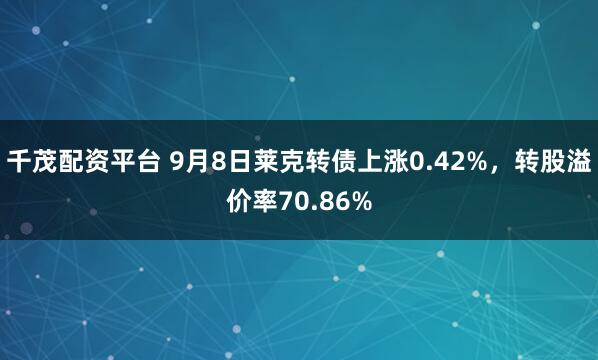 千茂配资平台 9月8日莱克转债上涨0.42%，转股溢价率70.86%