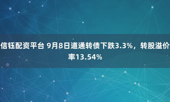 信钰配资平台 9月8日道通转债下跌3.3%，转股溢价率13.54%