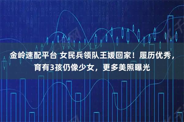 金岭速配平台 女民兵领队王媛回家！履历优秀，育有3孩仍像少女，更多美照曝光