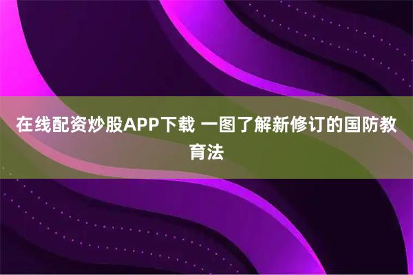 在线配资炒股APP下载 一图了解新修订的国防教育法