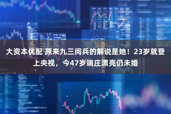 大资本优配 原来九三阅兵的解说是她！23岁就登上央视，今47岁端庄漂亮仍未婚