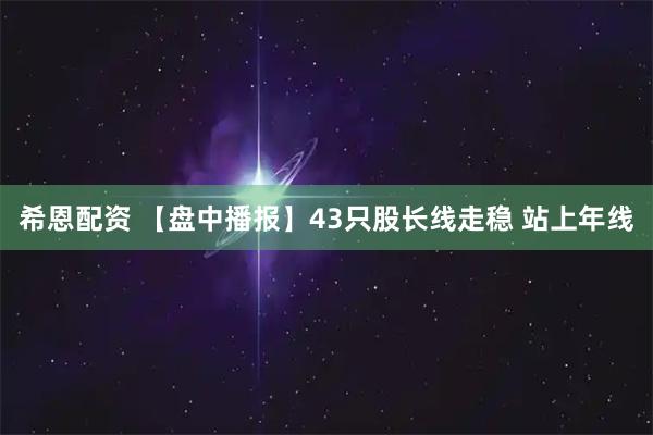 希恩配资 【盘中播报】43只股长线走稳 站上年线