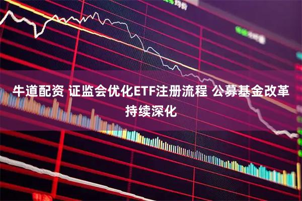 牛道配资 证监会优化ETF注册流程 公募基金改革持续深化