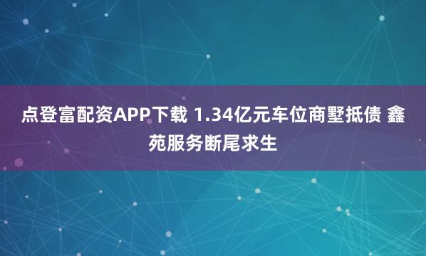 点登富配资APP下载 1.34亿元车位商墅抵债 鑫苑服务断尾求生
