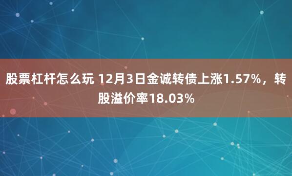 股票杠杆怎么玩 12月3日金诚转债上涨1.57%，转股溢价率18.03%