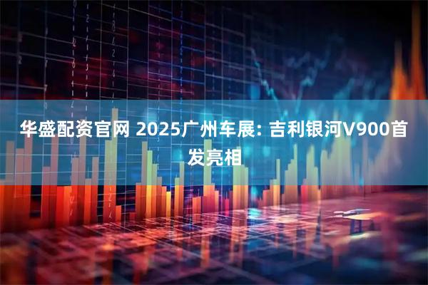 华盛配资官网 2025广州车展: 吉利银河V900首发亮相