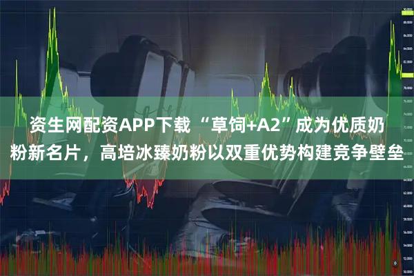 资生网配资APP下载 “草饲+A2”成为优质奶粉新名片，高培冰臻奶粉以双重优势构建竞争壁垒