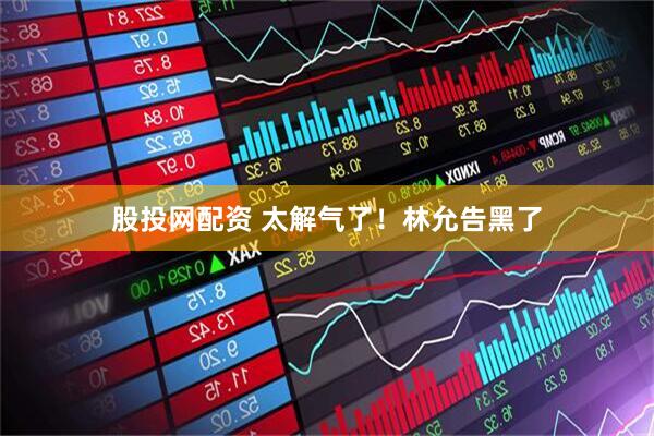 股投网配资 太解气了！林允告黑了
