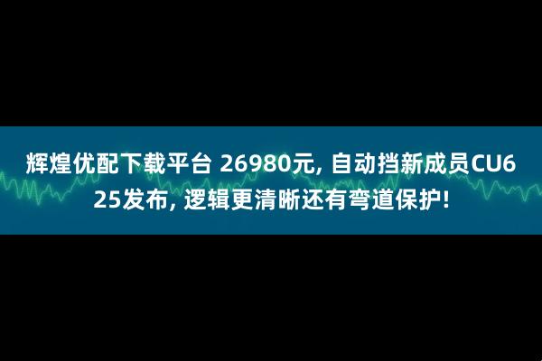 辉煌优配下载平台 26980元, 自动挡新成员CU625发布, 逻辑更清晰还有弯道保护!