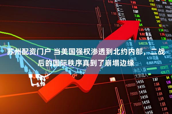 苏州配资门户 当美国强权渗透到北约内部，二战后的国际秩序真到了崩塌边缘