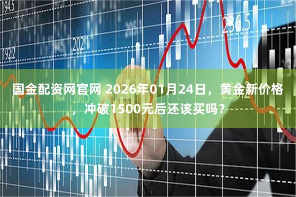 国金配资网官网 2026年01月24日，黄金新价格，冲破1500元后还该买吗？