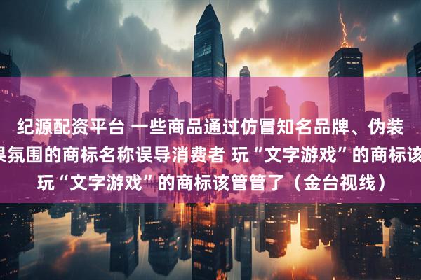 纪源配资平台 一些商品通过仿冒知名品牌、伪装成分描述或营造效果氛围的商标名称误导消费者 玩“文字游戏”的商标该管管了（金台视线）