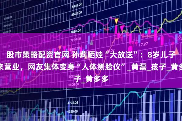 股市策略配资官网 孙莉晒娃“大放送”：8岁儿子出来营业，网友集体变身“人体测脸仪”_黄磊_孩子_黄多多