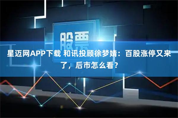 星迈网APP下载 和讯投顾徐梦婧：百股涨停又来了，后市怎么看？