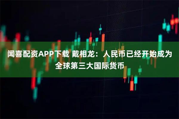 闻喜配资APP下载 戴相龙：人民币已经开始成为全球第三大国际货币