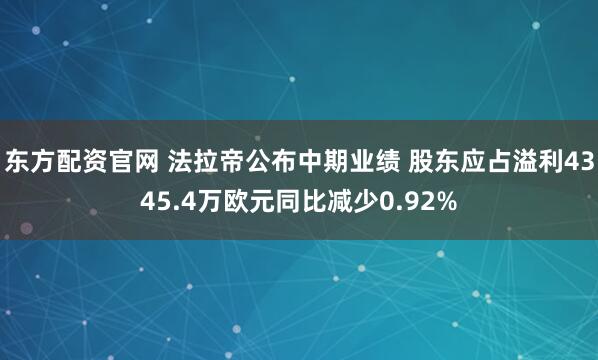东方配资官网 法拉帝公布中期业绩 股东应占溢利4345.4万欧元同比减少0.92%