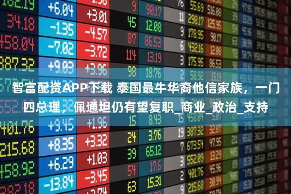 智富配资APP下载 泰国最牛华裔他信家族，一门四总理，佩通坦仍有望复职_商业_政治_支持